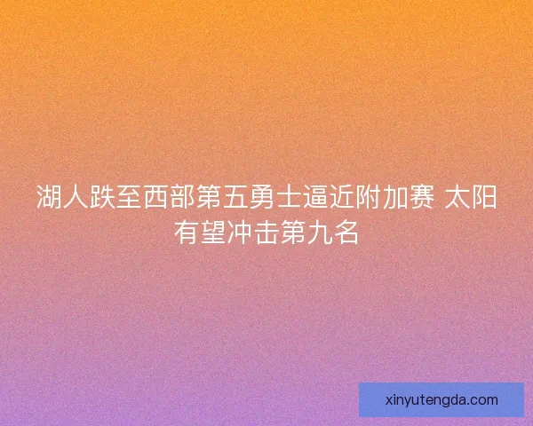 湖人跌至西部第五勇士逼近附加赛 太阳有望冲击第九名