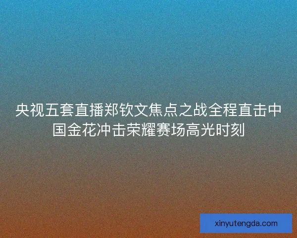 央视五套直播郑钦文焦点之战全程直击中国金花冲击荣耀赛场高光时刻