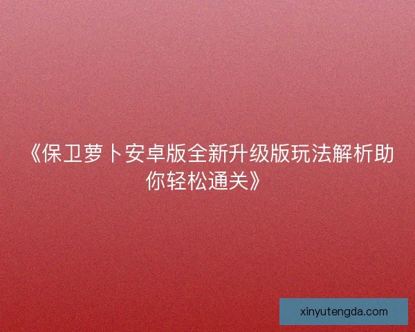 《保卫萝卜安卓版全新升级版玩法解析助你轻松通关》