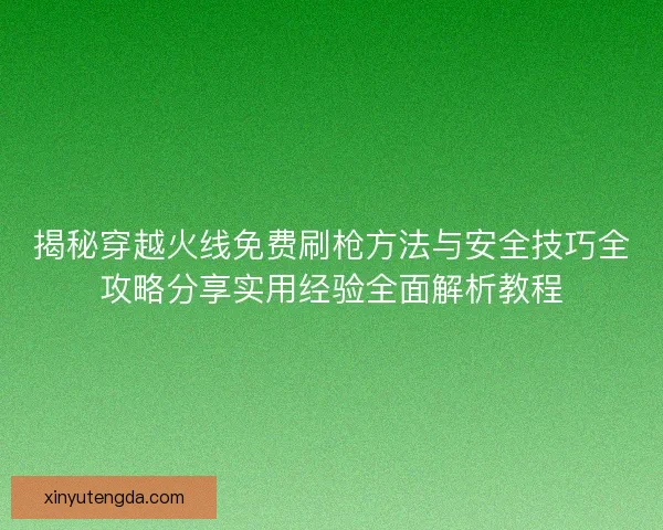 揭秘穿越火线免费刷枪方法与安全技巧全攻略分享实用经验全面解析教程