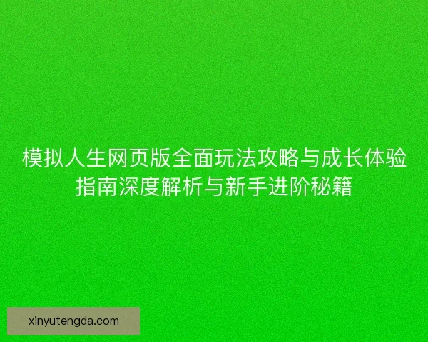 模拟人生网页版全面玩法攻略与成长体验指南深度解析与新手进阶秘籍