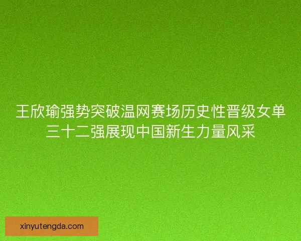 王欣瑜强势突破温网赛场历史性晋级女单三十二强展现中国新生力量风采