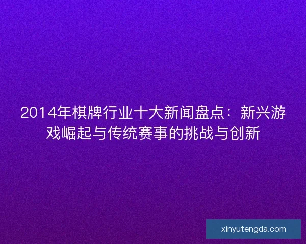 2014年棋牌行业十大新闻盘点：新兴游戏崛起与传统赛事的挑战与创新