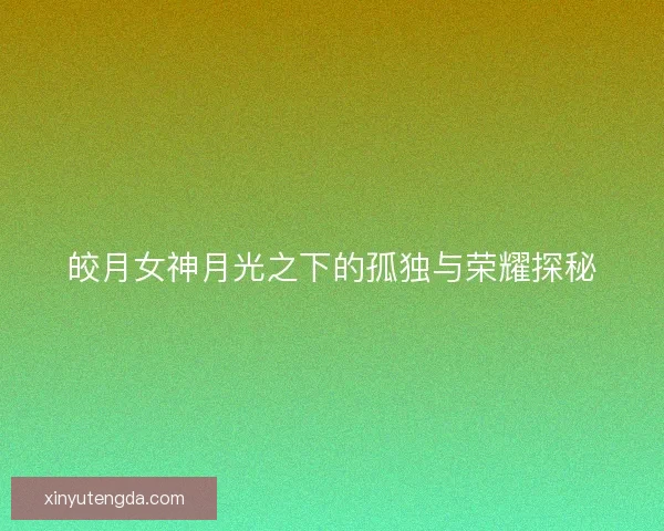 皎月女神月光之下的孤独与荣耀探秘