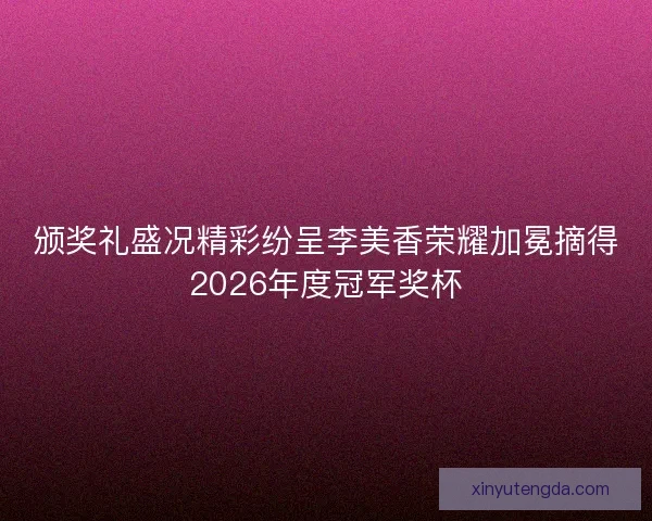 颁奖礼盛况精彩纷呈李美香荣耀加冕摘得2026年度冠军奖杯