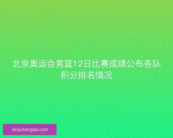 北京奥运会男篮12日比赛成绩公布各队积分排名情况