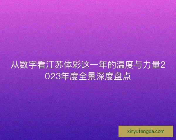 从数字看江苏体彩这一年的温度与力量2023年度全景深度盘点