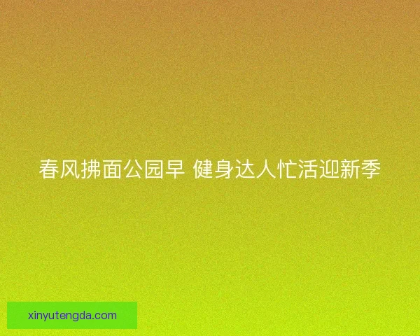 春风拂面公园早 健身达人忙活迎新季