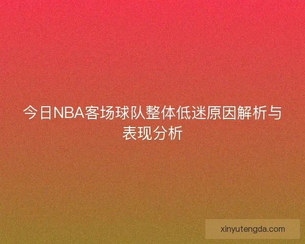 今日NBA客场球队整体低迷原因解析与表现分析