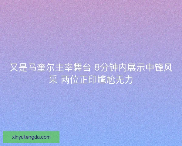 又是马奎尔主宰舞台 8分钟内展示中锋风采 两位正印尴尬无力