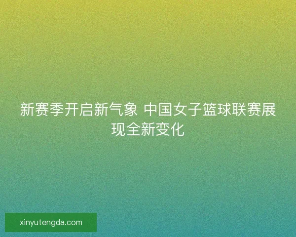 新赛季开启新气象 中国女子篮球联赛展现全新变化