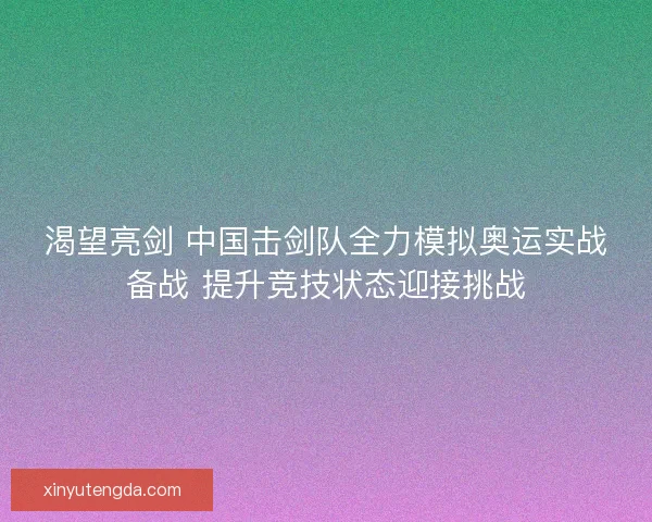 渴望亮剑 中国击剑队全力模拟奥运实战备战 提升竞技状态迎接挑战